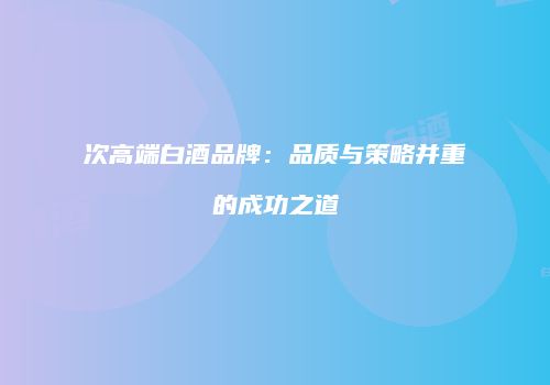 次高端白酒品牌：品质与策略并重的成功之道