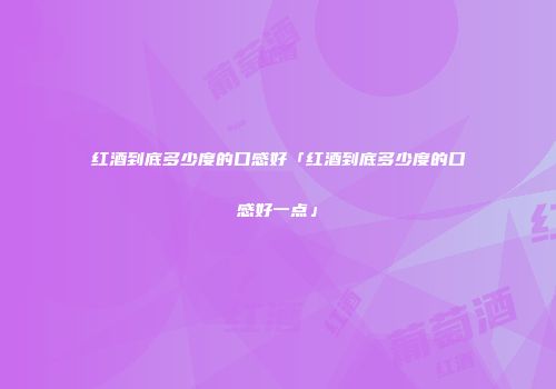 红酒到底多少度的口感好「红酒到底多少度的口感好一点」