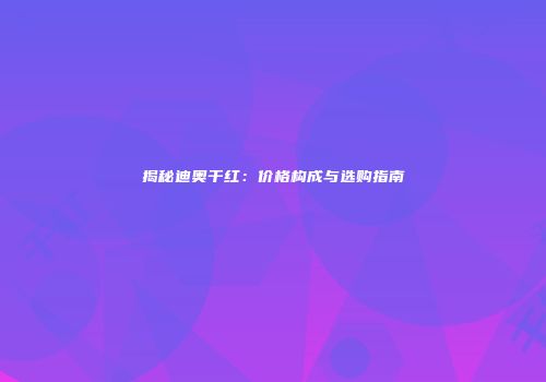 揭秘迪奥干红：价格构成与选购指南