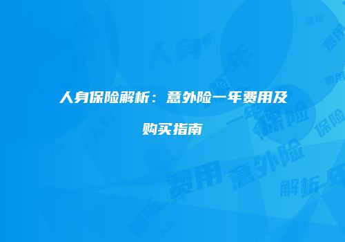 人身保险解析：意外险一年费用及购买指南