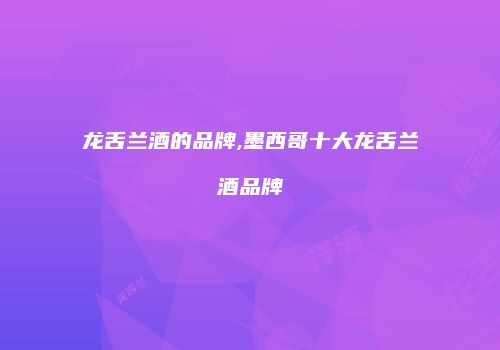 龙舌兰酒的品牌,墨西哥十大龙舌兰酒品牌