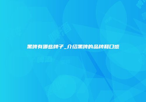 黑啤有哪些牌子_介绍黑啤的品牌和口感