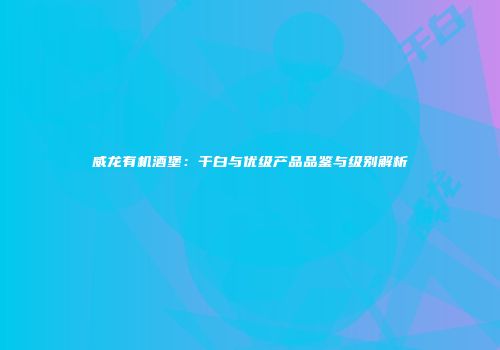 威龙有机酒堡：干白与优级产品品鉴与级别解析