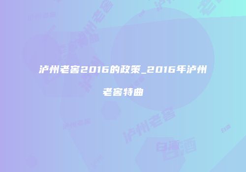 泸州老窖2016的政策_2016年泸州老窖特曲