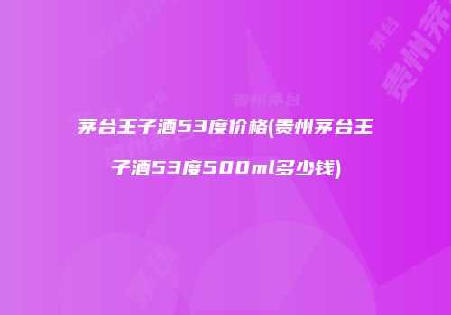 茅台王子酒53度价格(贵州茅台王子酒53度500ml多少钱)