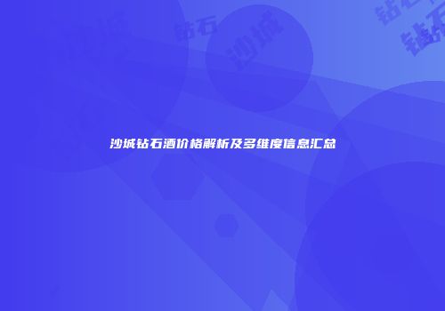 沙城钻石酒价格解析及多维度信息汇总