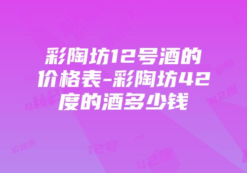 彩陶坊12号酒的价格表-彩陶坊42度的酒多少钱
