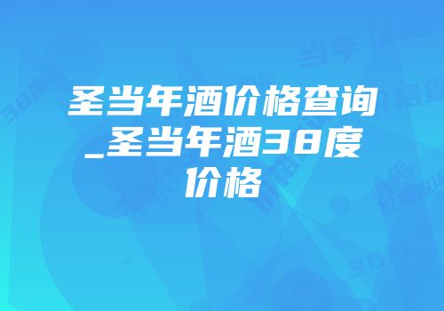 圣当年酒价格查询_圣当年酒38度价格