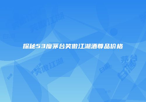 探秘53度茅台笑傲江湖酒尊品价格
