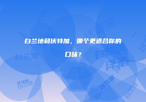白兰地和伏特加，哪个更适合你的口味？