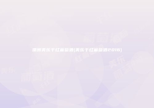 澳洲美乐干红葡萄酒(美乐干红葡萄酒2016)