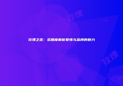 玫瑰之恋：多角度解析爱情与品牌的魅力