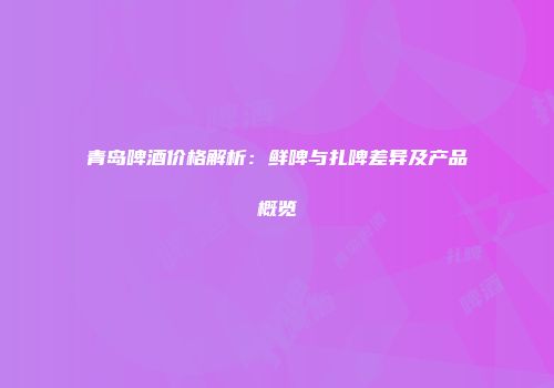 青岛啤酒价格解析：鲜啤与扎啤差异及产品概览