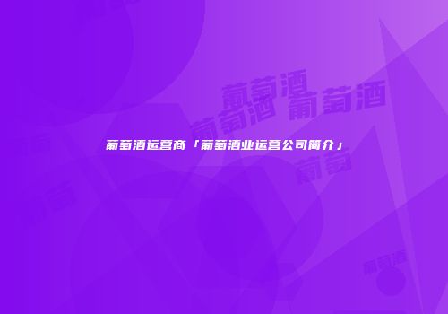 葡萄酒运营商「葡萄酒业运营公司简介」