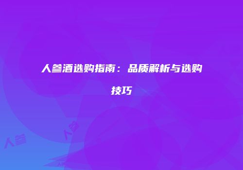 人参酒选购指南：品质解析与选购技巧