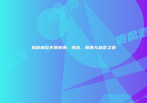 揭秘格拉夫贵腐酒：挑选、醒酒与品尝之道