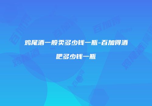 鸡尾酒一般卖多少钱一瓶-百加得酒吧多少钱一瓶