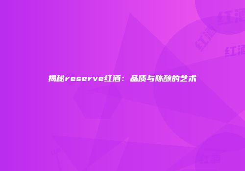 揭秘reserve红酒：品质与陈酿的艺术