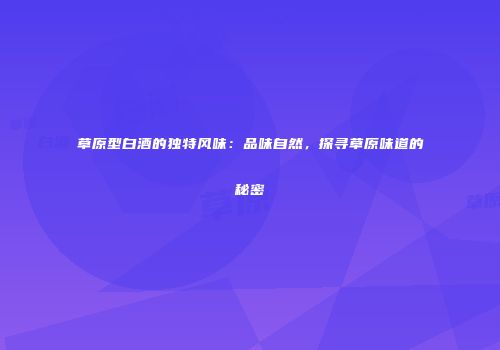 草原型白酒的独特风味：品味自然，探寻草原味道的秘密