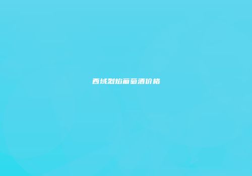 西域烈焰葡萄酒价格