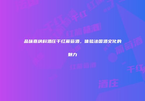 品味嘉纳科酒庄干红葡萄酒，体验法国酒文化的魅力