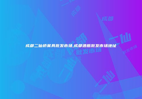 成都二仙桥餐具批发市场,成都酒瓶批发市场地址
