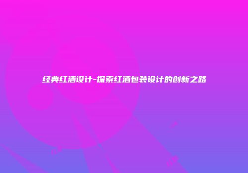 经典红酒设计-探索红酒包装设计的创新之路