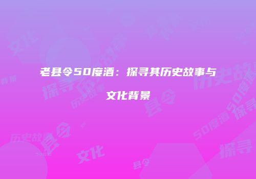 老县令50度酒：探寻其历史故事与文化背景