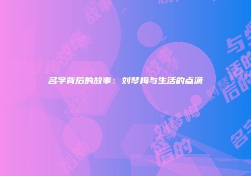 名字背后的故事：刘琴梅与生活的点滴