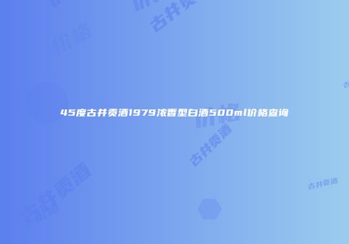 45度古井贡酒1979浓香型白酒500ml价格查询