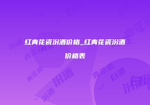 红青花瓷汾酒价格_红青花瓷汾酒价格表