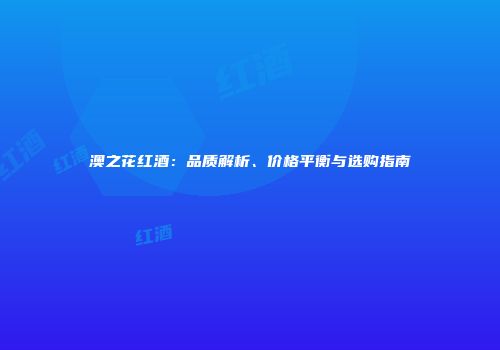 澳之花红酒：品质解析、价格平衡与选购指南