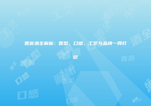 香源酒全解析：香型、口感、工艺与品牌一网打尽