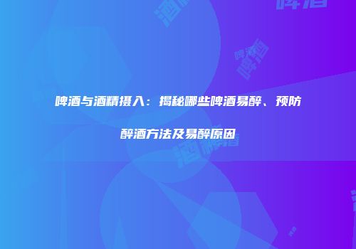 啤酒与酒精摄入：揭秘哪些啤酒易醉、预防醉酒方法及易醉原因