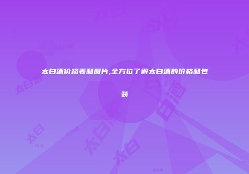 太白酒价格表和图片,全方位了解太白酒的价格和包装
