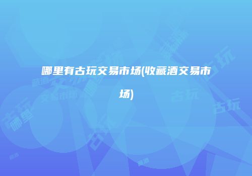哪里有古玩交易市场(收藏酒交易市场)