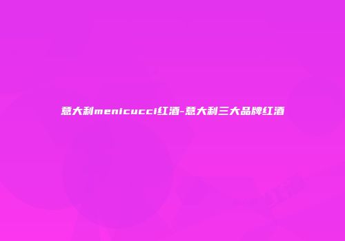 意大利menicucci红酒-意大利三大品牌红酒