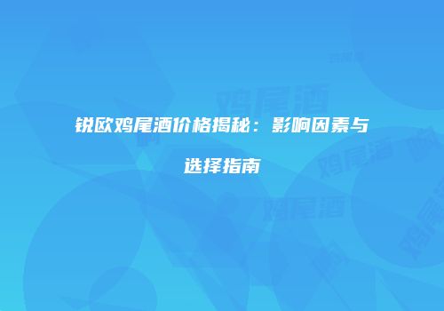 锐欧鸡尾酒价格揭秘：影响因素与选择指南