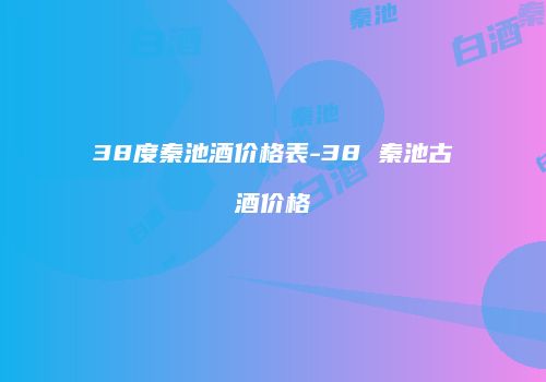 38度秦池酒价格表-38 秦池古酒价格