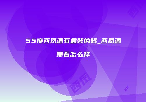 55度西凤酒有盒装的吗_西凤酒喝着怎么样