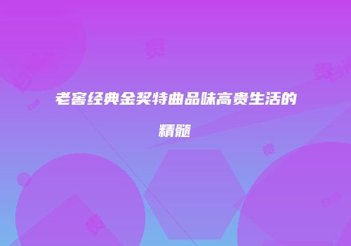 老窖经典金奖特曲品味高贵生活的精髓