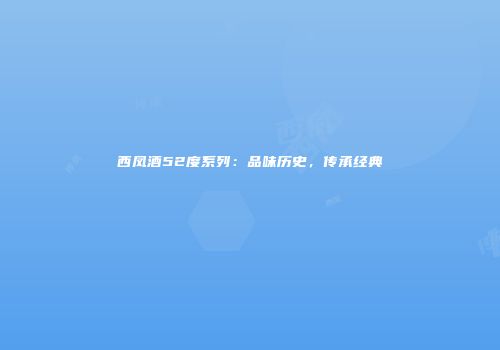 西凤酒52度系列：品味历史，传承经典