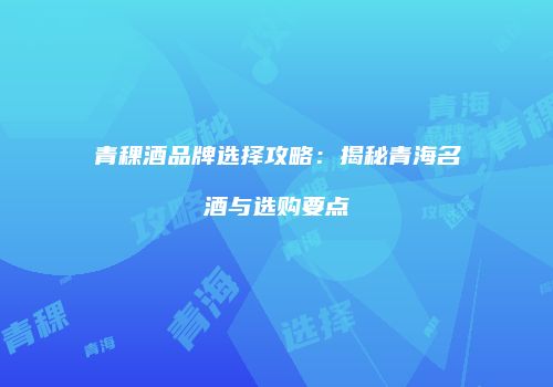 青稞酒品牌选择攻略：揭秘青海名酒与选购要点