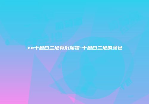 xo干邑白兰地有沉淀物-干邑白兰地的颜色
