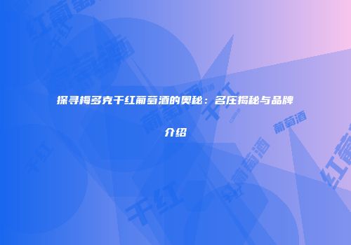 探寻梅多克干红葡萄酒的奥秘：名庄揭秘与品牌介绍