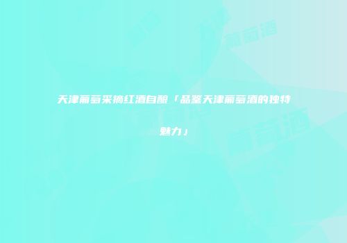 天津葡萄采摘红酒自酿「品鉴天津葡萄酒的独特魅力」