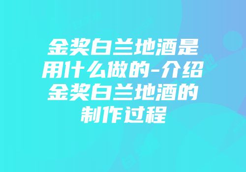 金奖白兰地酒是用什么做的-介绍金奖白兰地酒的制作过程