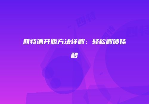 四特酒开瓶方法详解：轻松解锁佳酿