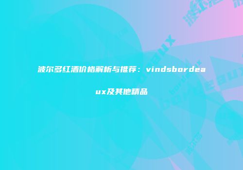 波尔多红酒价格解析与推荐：vindsbordeaux及其他精品