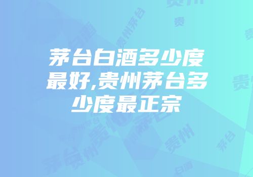茅台白酒多少度最好,贵州茅台多少度最正宗
